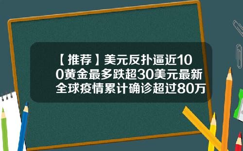 【推荐】美元反扑逼近100黄金最多跌超30美元最新全球疫情累计确诊超过80万例
