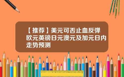 【推荐】美元可否止血反弹欧元英镑日元澳元及加元日内走势预测