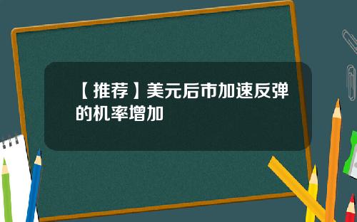 【推荐】美元后市加速反弹的机率增加