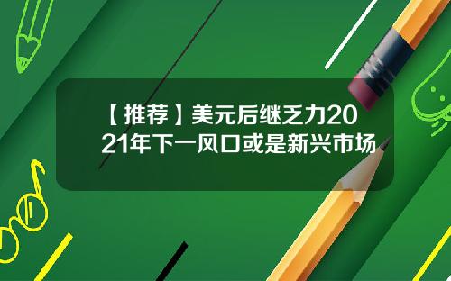 【推荐】美元后继乏力2021年下一风口或是新兴市场