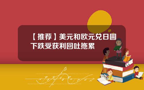 【推荐】美元和欧元兑日圆下跌受获利回吐拖累