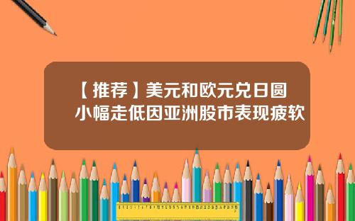 【推荐】美元和欧元兑日圆小幅走低因亚洲股市表现疲软