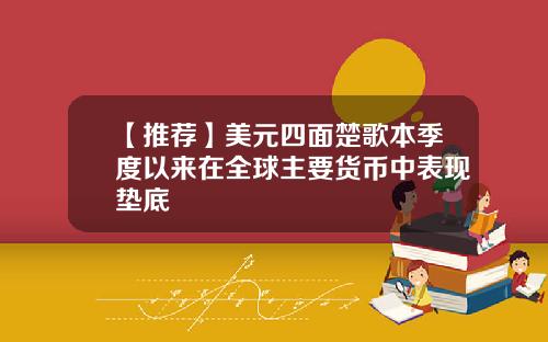 【推荐】美元四面楚歌本季度以来在全球主要货币中表现垫底