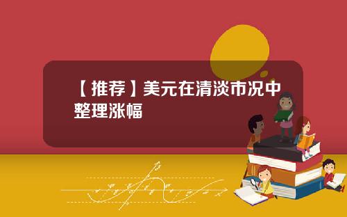 【推荐】美元在清淡市况中整理涨幅