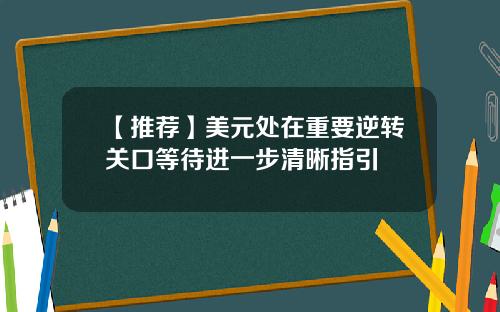 【推荐】美元处在重要逆转关口等待进一步清晰指引