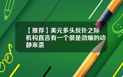 【推荐】美元多头反扑之际机构直言有一个很是劲爆的动静来袭