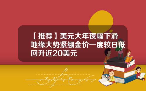 【推荐】美元大年夜幅下滑地缘大势紧绷金价一度较日低回升近20美元