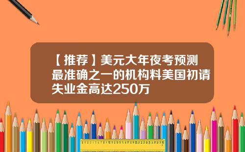 【推荐】美元大年夜考预测最准确之一的机构料美国初请失业金高达250万