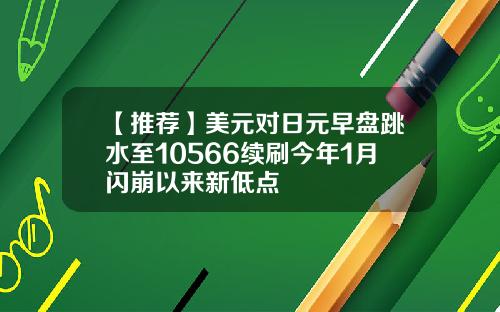 【推荐】美元对日元早盘跳水至10566续刷今年1月闪崩以来新低点