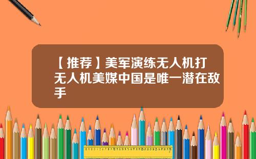 【推荐】美军演练无人机打无人机美媒中国是唯一潜在敌手