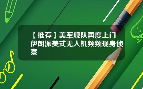【推荐】美军舰队再度上门伊朗派美式无人机频频现身侦察