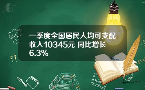 一季度全国居民人均可支配收入10345元 同比增长6.3%
