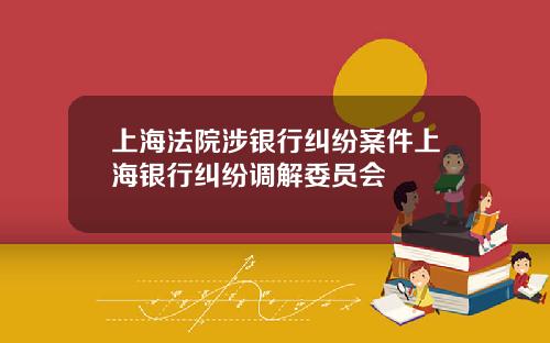 上海法院涉银行纠纷案件上海银行纠纷调解委员会