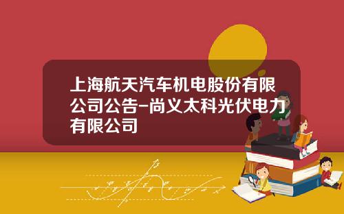 上海航天汽车机电股份有限公司公告-尚义太科光伏电力有限公司