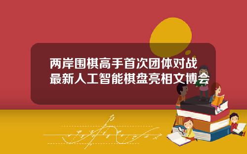 两岸围棋高手首次团体对战最新人工智能棋盘亮相文博会