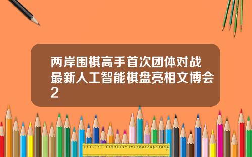 两岸围棋高手首次团体对战最新人工智能棋盘亮相文博会2