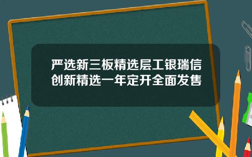 严选新三板精选层工银瑞信创新精选一年定开全面发售