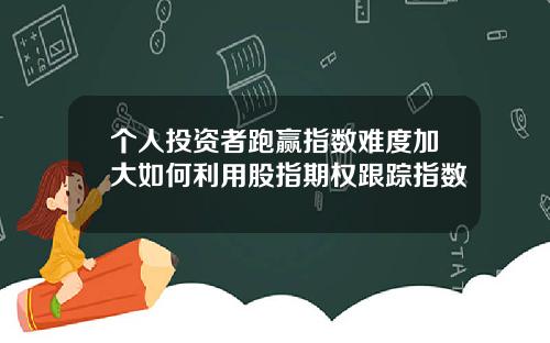 个人投资者跑赢指数难度加大如何利用股指期权跟踪指数