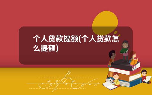 个人贷款提额(个人贷款怎么提额)