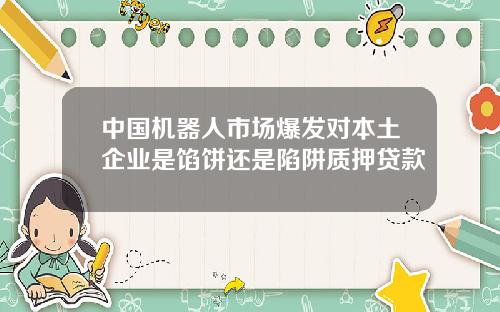 中国机器人市场爆发对本土企业是馅饼还是陷阱质押贷款