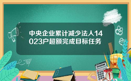 中央企业累计减少法人14023户超额完成目标任务