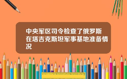 中央军区司令检查了俄罗斯在塔吉克斯坦军事基地准备情况
