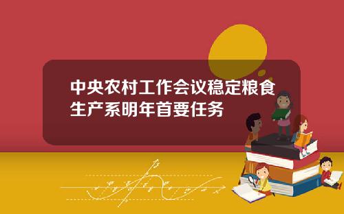 中央农村工作会议稳定粮食生产系明年首要任务
