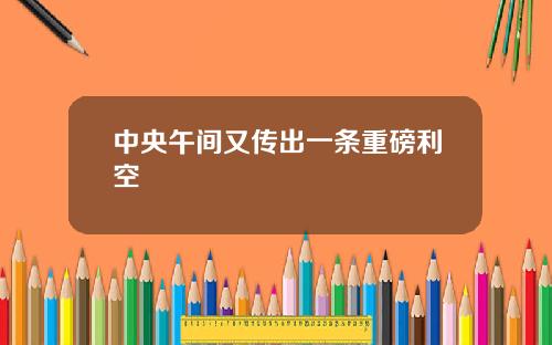 中央午间又传出一条重磅利空