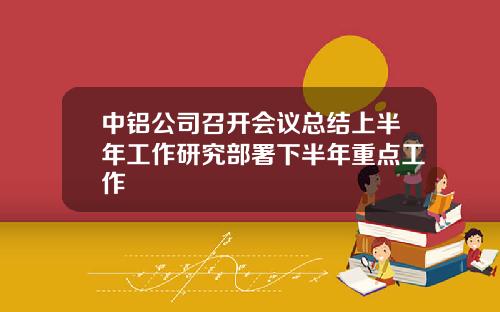 中铝公司召开会议总结上半年工作研究部署下半年重点工作
