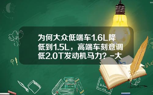 为何大众低端车1.6L降低到1.5L，高端车刻意调低2.0T发动机马力？-大众汽车排量多少倍