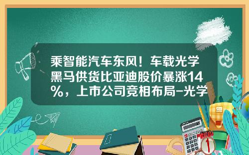 乘智能汽车东风！车载光学黑马供货比亚迪股价暴涨14%，上市公司竞相布局-光学上市公司