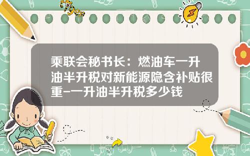 乘联会秘书长：燃油车一升油半升税对新能源隐含补贴很重-一升油半升税多少钱
