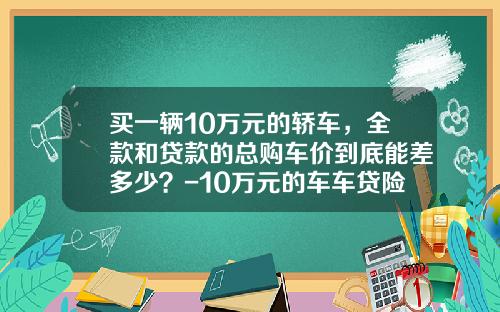 买一辆10万元的轿车，全款和贷款的总购车价到底能差多少？-10万元的车车贷险要多少钱