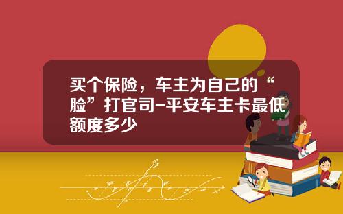 买个保险，车主为自己的“脸”打官司-平安车主卡最低额度多少