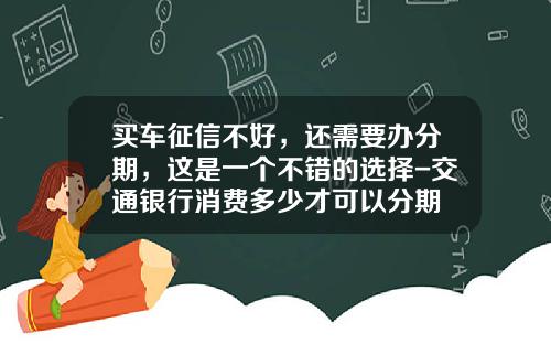 买车征信不好，还需要办分期，这是一个不错的选择-交通银行消费多少才可以分期