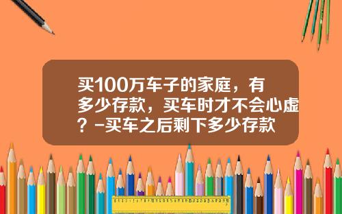 买100万车子的家庭，有多少存款，买车时才不会心虚？-买车之后剩下多少存款