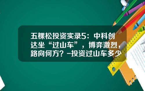五棵松投资实录5：中科创达坐“过山车”，博弈激烈，路向何方？-投资过山车多少钱【新闻】.