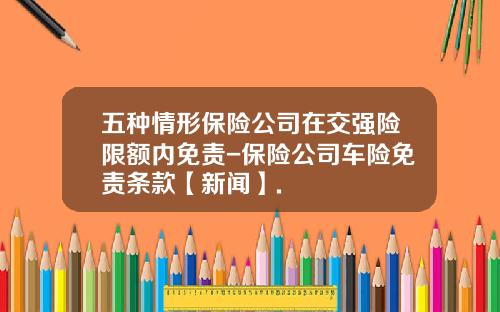 五种情形保险公司在交强险限额内免责-保险公司车险免责条款【新闻】.
