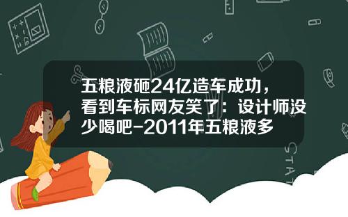 五粮液砸24亿造车成功，看到车标网友笑了：设计师没少喝吧-2011年五粮液多少钱【新闻】.