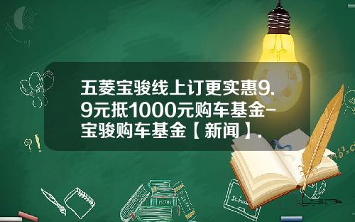 五菱宝骏线上订更实惠9.9元抵1000元购车基金-宝骏购车基金【新闻】.