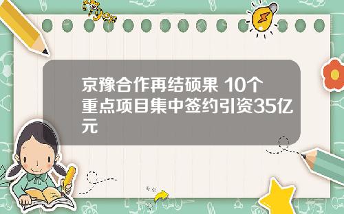 京豫合作再结硕果 10个重点项目集中签约引资35亿元