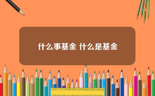 什么事基金 什么是基金