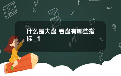 什么是大盘 看盘有哪些指标_1