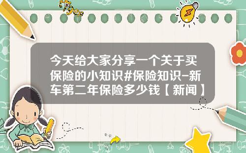 今天给大家分享一个关于买保险的小知识#保险知识-新车第二年保险多少钱【新闻】