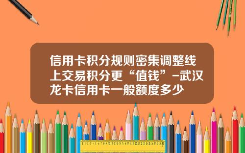 信用卡积分规则密集调整线上交易积分更“值钱”-武汉龙卡信用卡一般额度多少