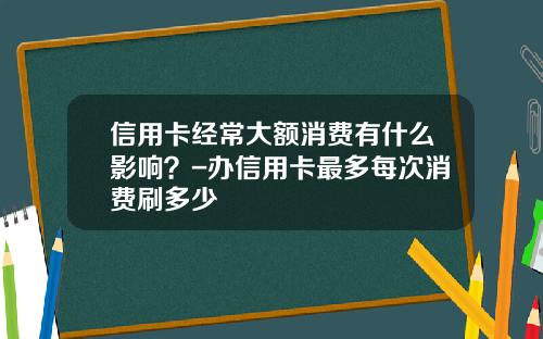 信用卡经常大额消费有什么影响？-办信用卡最多每次消费刷多少
