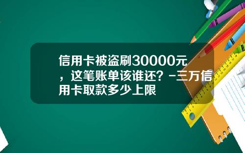 信用卡被盗刷30000元，这笔账单该谁还？-三万信用卡取款多少上限