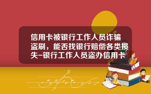 信用卡被银行工作人员诈骗盗刷，能否找银行赔偿各类损失-银行工作人员盗办信用卡赔偿多少