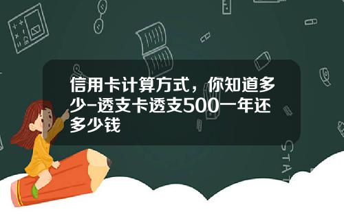 信用卡计算方式，你知道多少-透支卡透支500一年还多少钱