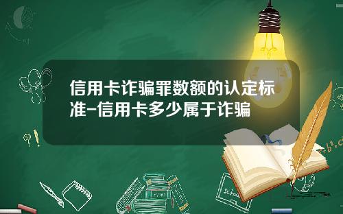信用卡诈骗罪数额的认定标准-信用卡多少属于诈骗